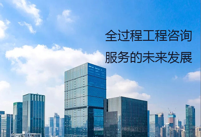 甲級(jí)監(jiān)理公司淺談全過(guò)程工程咨詢服務(wù)的未來(lái)發(fā)展前景